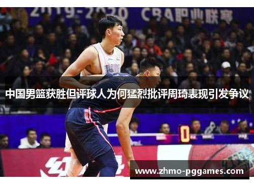 中国男篮获胜但评球人为何猛烈批评周琦表现引发争议
