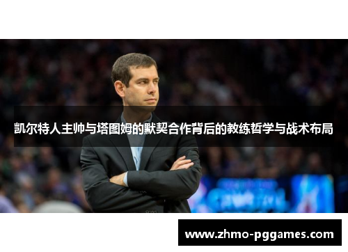 凯尔特人主帅与塔图姆的默契合作背后的教练哲学与战术布局