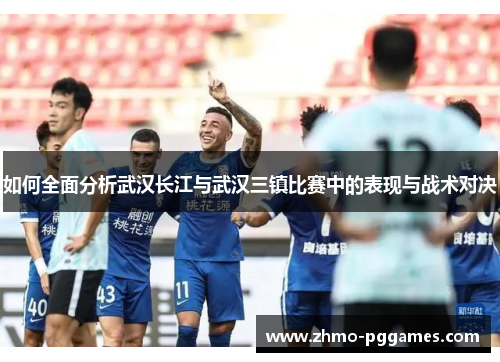 如何全面分析武汉长江与武汉三镇比赛中的表现与战术对决