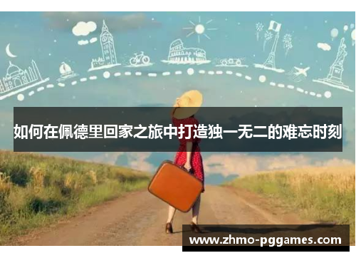 如何在佩德里回家之旅中打造独一无二的难忘时刻