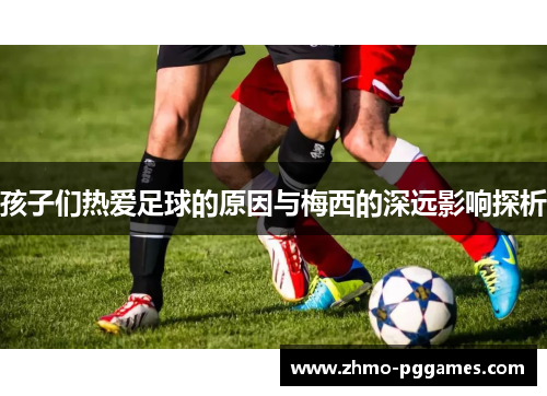 孩子们热爱足球的原因与梅西的深远影响探析