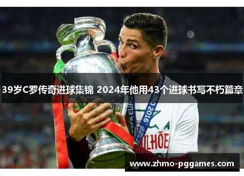 39岁C罗传奇进球集锦 2024年他用43个进球书写不朽篇章