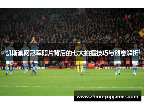 凯斯澳网冠军照片背后的七大拍摄技巧与创意解析