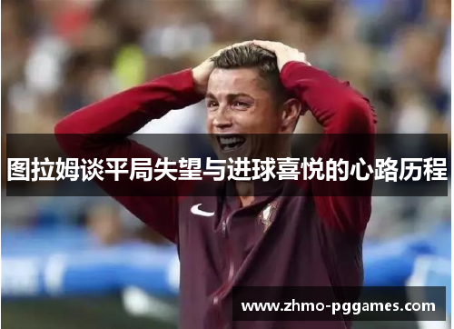 图拉姆谈平局失望与进球喜悦的心路历程