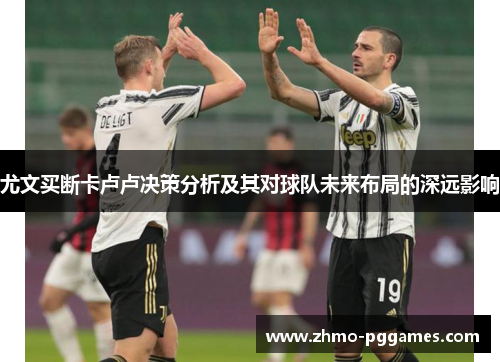 尤文买断卡卢卢决策分析及其对球队未来布局的深远影响