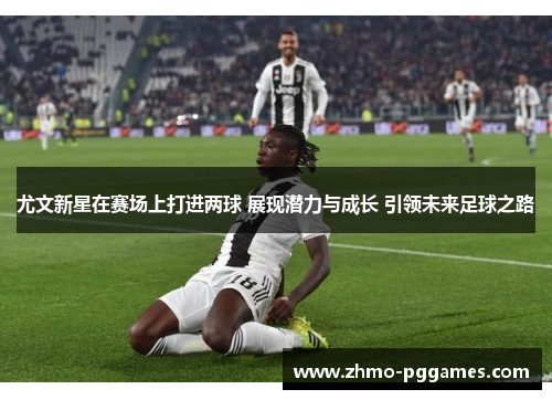 尤文新星在赛场上打进两球 展现潜力与成长 引领未来足球之路