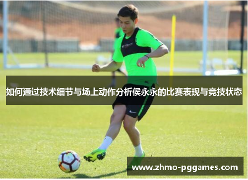 如何通过技术细节与场上动作分析侯永永的比赛表现与竞技状态