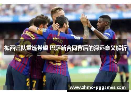 梅西归队重燃希望 巴萨新合同背后的深远意义解析