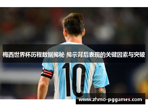 梅西世界杯历程数据揭秘 揭示背后表现的关键因素与突破