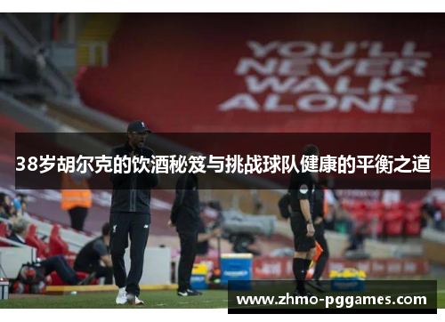 38岁胡尔克的饮酒秘笈与挑战球队健康的平衡之道