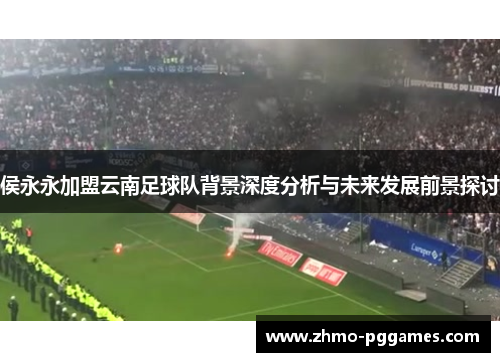 侯永永加盟云南足球队背景深度分析与未来发展前景探讨