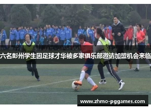 六名彭州学生因足球才华被多家俱乐部邀请加盟机会来临