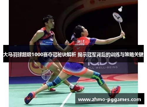 大马羽球超级1000赛夺冠秘诀解析 揭示冠军背后的训练与策略关键