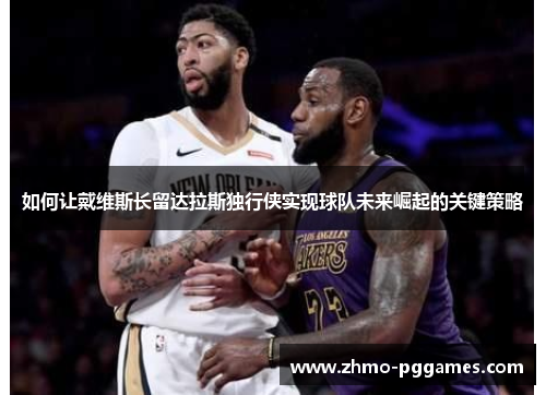 如何让戴维斯长留达拉斯独行侠实现球队未来崛起的关键策略