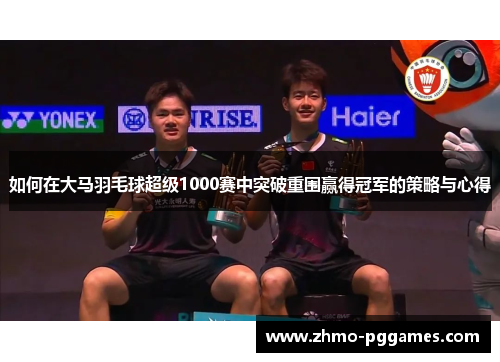 如何在大马羽毛球超级1000赛中突破重围赢得冠军的策略与心得