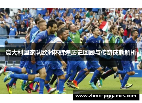 意大利国家队欧洲杯辉煌历史回顾与传奇成就解析
