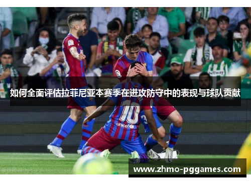 如何全面评估拉菲尼亚本赛季在进攻防守中的表现与球队贡献