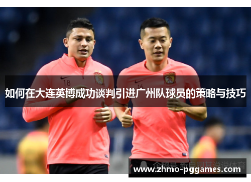 如何在大连英博成功谈判引进广州队球员的策略与技巧