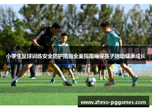 小学生足球训练安全防护措施全面指南确保孩子运动健康成长