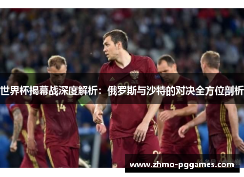 世界杯揭幕战深度解析：俄罗斯与沙特的对决全方位剖析