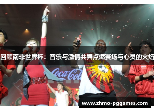 回顾南非世界杯：音乐与激情共舞点燃赛场与心灵的火焰
