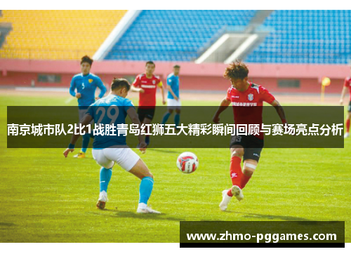 南京城市队2比1战胜青岛红狮五大精彩瞬间回顾与赛场亮点分析