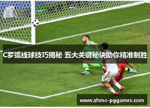 C罗弧线球技巧揭秘 五大关键秘诀助你精准制胜