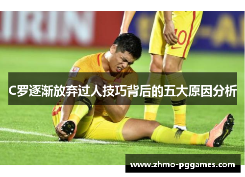 C罗逐渐放弃过人技巧背后的五大原因分析