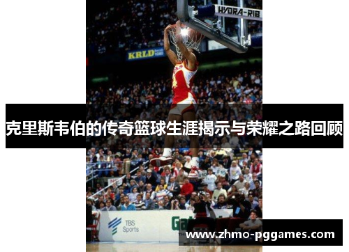 克里斯韦伯的传奇篮球生涯揭示与荣耀之路回顾