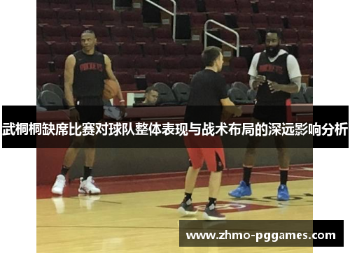 武桐桐缺席比赛对球队整体表现与战术布局的深远影响分析