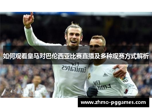 如何观看皇马对巴伦西亚比赛直播及多种观赛方式解析