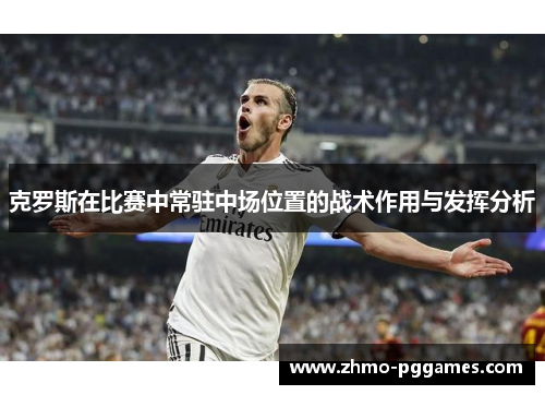 克罗斯在比赛中常驻中场位置的战术作用与发挥分析
