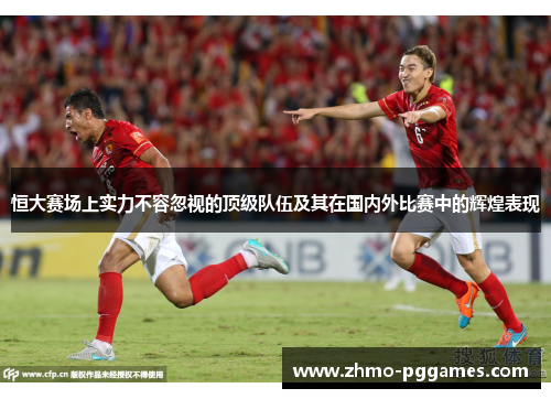 恒大赛场上实力不容忽视的顶级队伍及其在国内外比赛中的辉煌表现