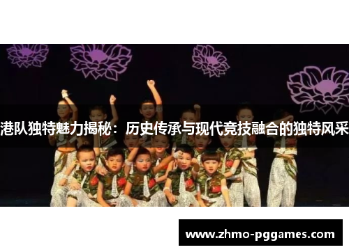 港队独特魅力揭秘：历史传承与现代竞技融合的独特风采