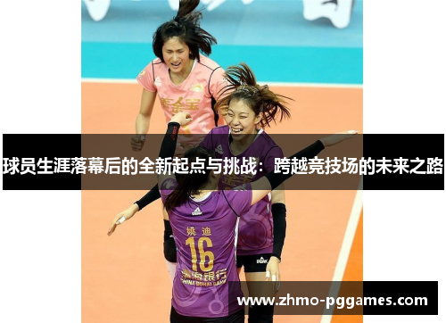 球员生涯落幕后的全新起点与挑战：跨越竞技场的未来之路