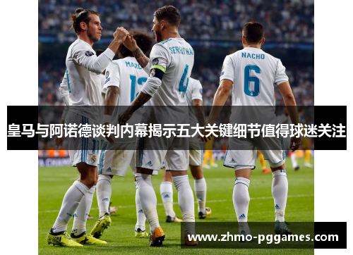 皇马与阿诺德谈判内幕揭示五大关键细节值得球迷关注