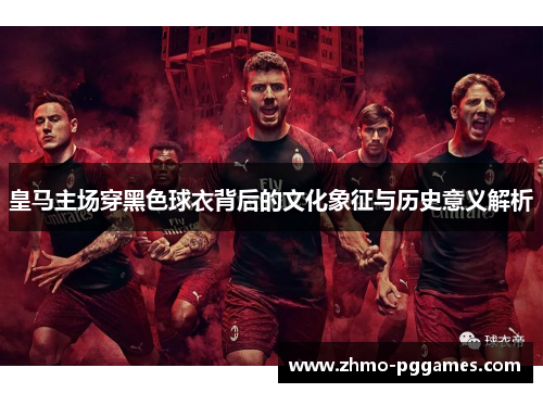 皇马主场穿黑色球衣背后的文化象征与历史意义解析