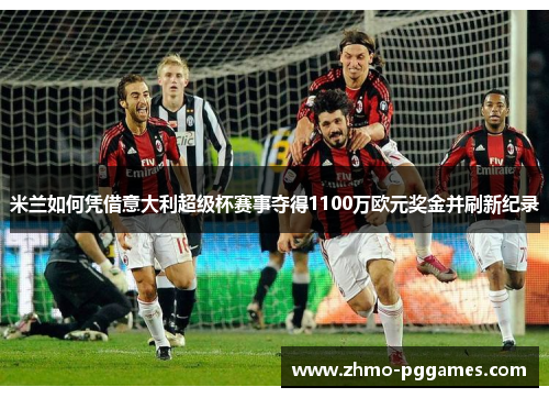 米兰如何凭借意大利超级杯赛事夺得1100万欧元奖金并刷新纪录