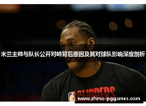 米兰主帅与队长公开对峙背后原因及其对球队影响深度剖析