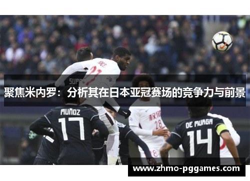 聚焦米内罗：分析其在日本亚冠赛场的竞争力与前景