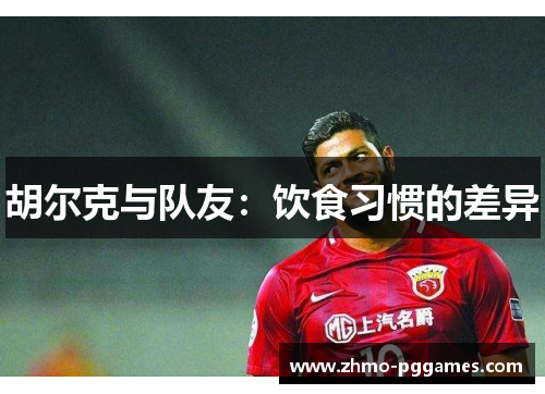 胡尔克与队友：饮食习惯的差异