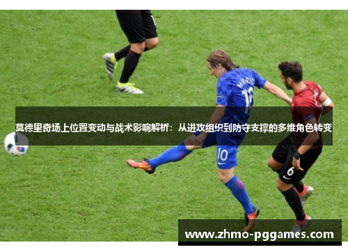 莫德里奇场上位置变动与战术影响解析：从进攻组织到防守支撑的多维角色转变