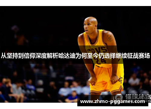 从坚持到信仰深度解析哈达迪为何至今仍选择继续征战赛场