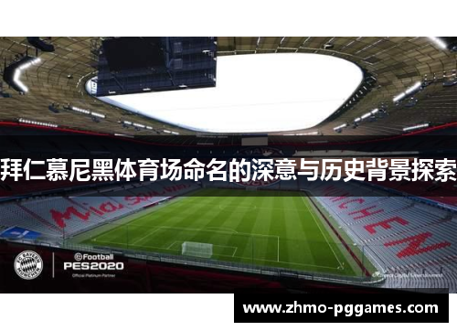 拜仁慕尼黑体育场命名的深意与历史背景探索