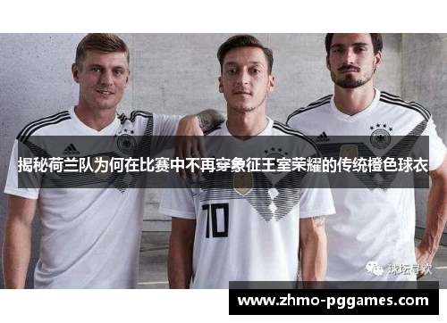 揭秘荷兰队为何在比赛中不再穿象征王室荣耀的传统橙色球衣