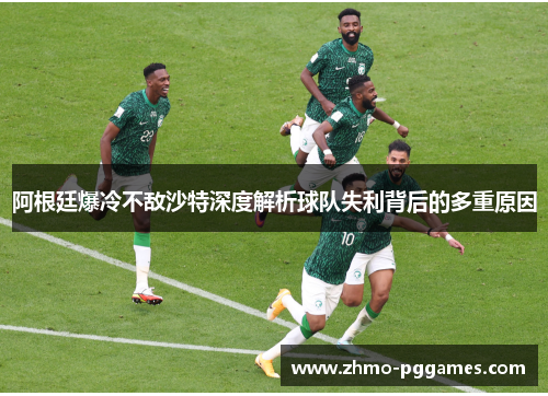 阿根廷爆冷不敌沙特深度解析球队失利背后的多重原因