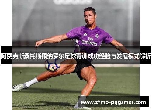 阿贾克斯桑托斯佩纳罗尔足球青训成功经验与发展模式解析