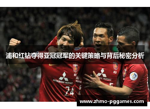 浦和红钻夺得亚冠冠军的关键策略与背后秘密分析
