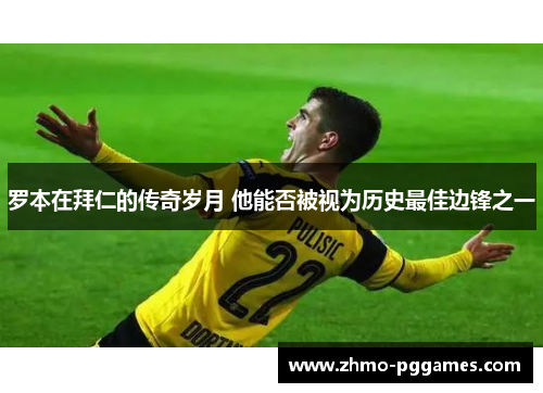 罗本在拜仁的传奇岁月 他能否被视为历史最佳边锋之一