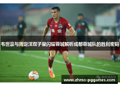 韦世豪与周定洋双子星闪耀蓉城解析成都蓉城队的胜利密码